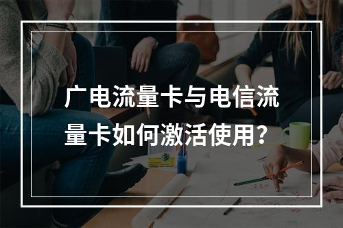 广电流量卡与电信流量卡如何激活使用？