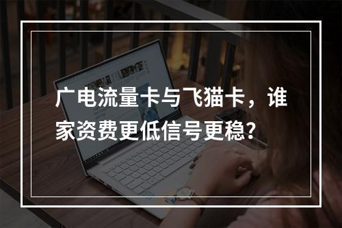 广电流量卡与飞猫卡，谁家资费更低信号更稳？
