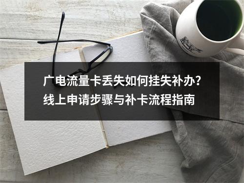 广电流量卡丢失如何挂失补办？线上申请步骤与补卡流程指南