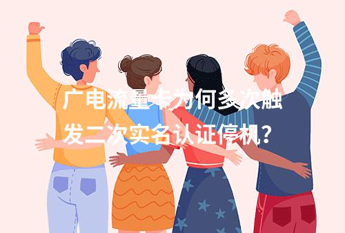 广电流量卡为何多次触发二次实名认证停机？