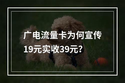 广电流量卡为何宣传19元实收39元？