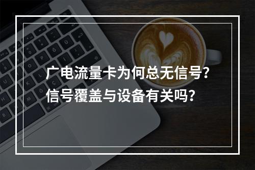 广电流量卡为何总无信号？信号覆盖与设备有关吗？