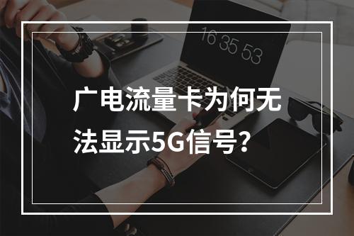 广电流量卡为何无法显示5G信号？