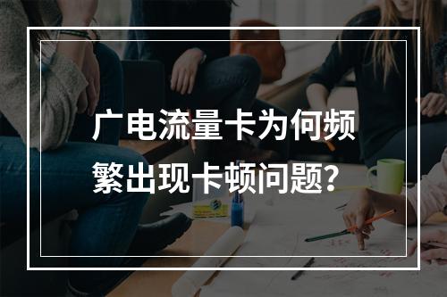 广电流量卡为何频繁出现卡顿问题？
