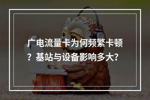 广电流量卡为何频繁卡顿？基站与设备影响多大？