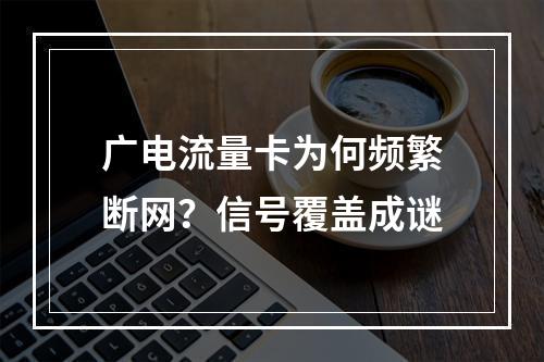 广电流量卡为何频繁断网？信号覆盖成谜