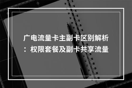 广电流量卡主副卡区别解析：权限套餐及副卡共享流量