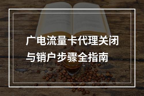 广电流量卡代理关闭与销户步骤全指南