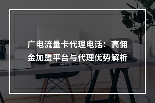 广电流量卡代理电话：高佣金加盟平台与代理优势解析