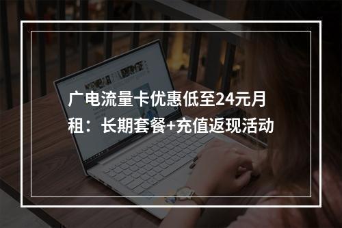 广电流量卡优惠低至24元月租：长期套餐+充值返现活动