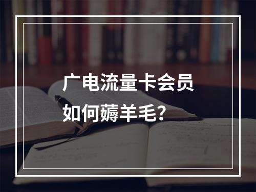 广电流量卡会员如何薅羊毛？