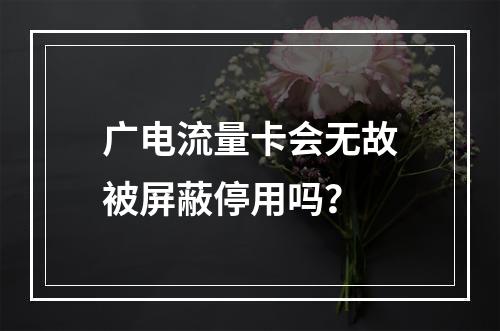 广电流量卡会无故被屏蔽停用吗？