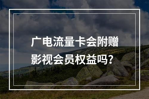 广电流量卡会附赠影视会员权益吗？