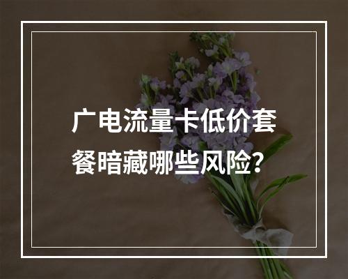 广电流量卡低价套餐暗藏哪些风险？