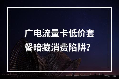 广电流量卡低价套餐暗藏消费陷阱？