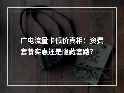 广电流量卡低价真相：资费套餐实惠还是隐藏套路？