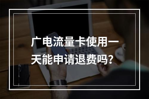 广电流量卡使用一天能申请退费吗？