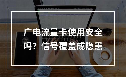 广电流量卡使用安全吗？信号覆盖成隐患