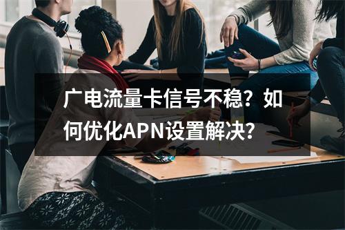 广电流量卡信号不稳？如何优化APN设置解决？