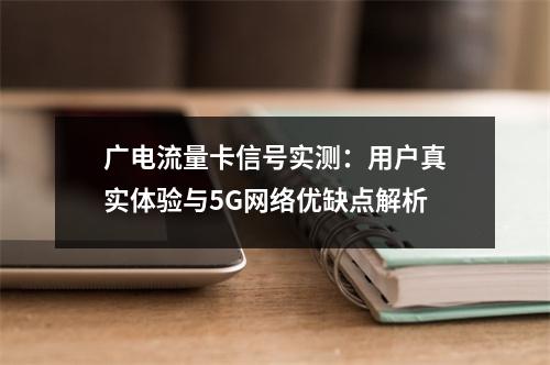 广电流量卡信号实测：用户真实体验与5G网络优缺点解析