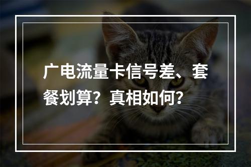 广电流量卡信号差、套餐划算？真相如何？