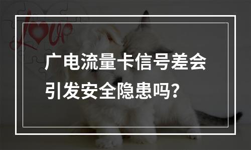 广电流量卡信号差会引发安全隐患吗？