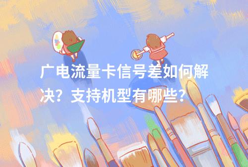 广电流量卡信号差如何解决？支持机型有哪些？