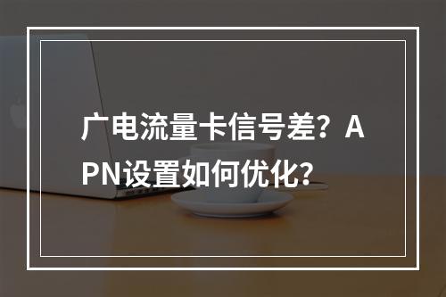 广电流量卡信号差？APN设置如何优化？