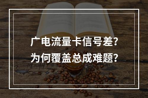 广电流量卡信号差？为何覆盖总成难题？