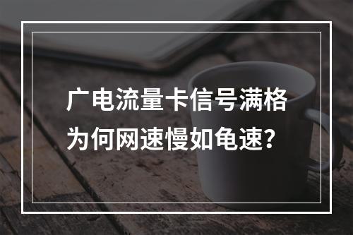 广电流量卡信号满格为何网速慢如龟速？