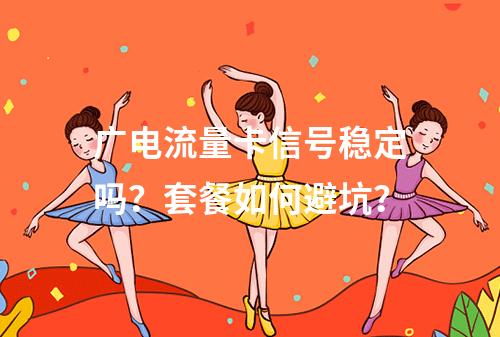 广电流量卡信号稳定吗？套餐如何避坑？