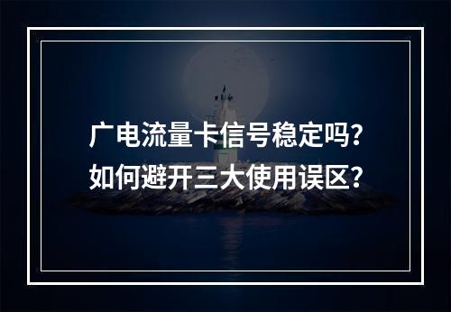 广电流量卡信号稳定吗？如何避开三大使用误区？