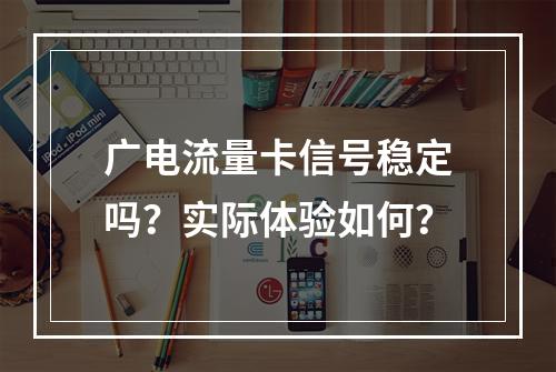 广电流量卡信号稳定吗？实际体验如何？