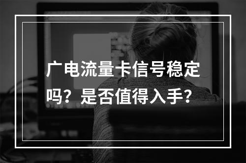 广电流量卡信号稳定吗？是否值得入手？
