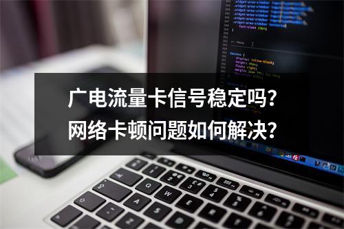 广电流量卡信号稳定吗？网络卡顿问题如何解决？