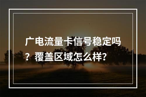 广电流量卡信号稳定吗？覆盖区域怎么样？