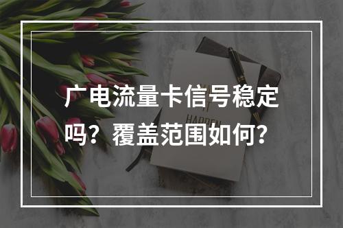 广电流量卡信号稳定吗？覆盖范围如何？