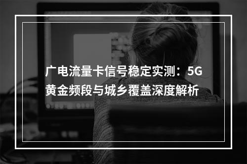 广电流量卡信号稳定实测：5G黄金频段与城乡覆盖深度解析