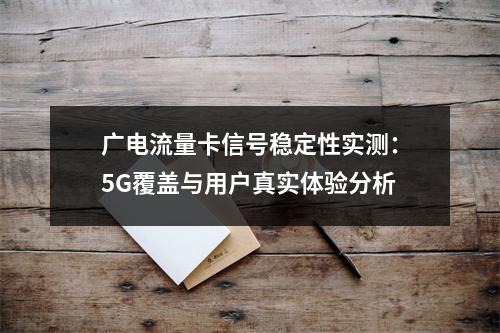 广电流量卡信号稳定性实测：5G覆盖与用户真实体验分析