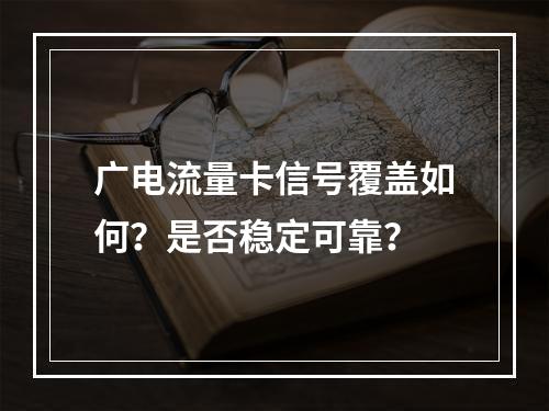 广电流量卡信号覆盖如何？是否稳定可靠？
