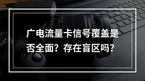 广电流量卡信号覆盖是否全面？存在盲区吗？