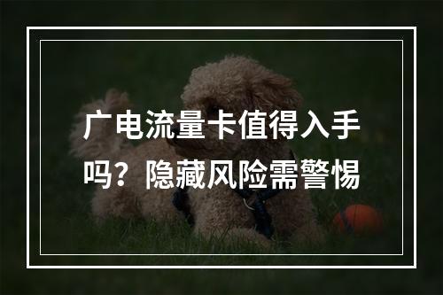 广电流量卡值得入手吗？隐藏风险需警惕