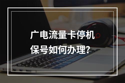 广电流量卡停机保号如何办理？