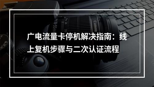 广电流量卡停机解决指南：线上复机步骤与二次认证流程