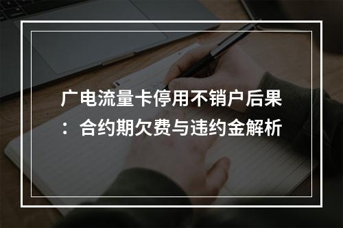 广电流量卡停用不销户后果：合约期欠费与违约金解析