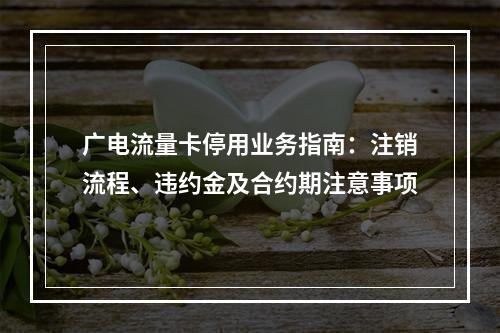 广电流量卡停用业务指南：注销流程、违约金及合约期注意事项