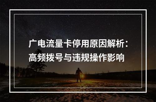 广电流量卡停用原因解析：高频拨号与违规操作影响