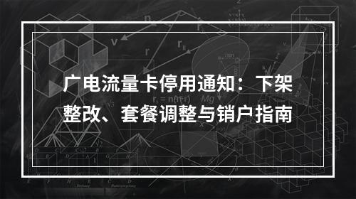广电流量卡停用通知：下架整改、套餐调整与销户指南