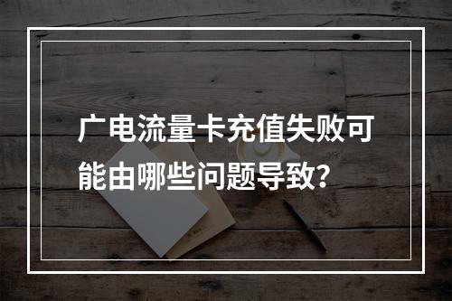 广电流量卡充值失败可能由哪些问题导致？