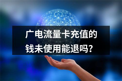 广电流量卡充值的钱未使用能退吗？